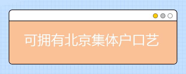 可擁有北京集體戶口藝術(shù)類學(xué)校說(shuō)明，非京籍高考家長(zhǎng)重點(diǎn)關(guān)注