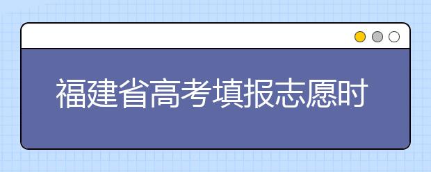 福建省高考填報(bào)志愿時間以及招生錄取辦法