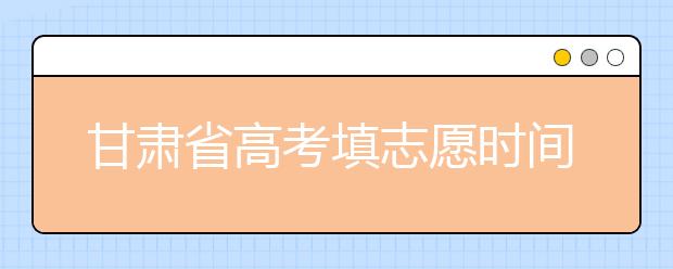 甘肅省高考填志愿時間是什么時候？為您整理甘肅生高考填報志愿時間以及招生辦法
