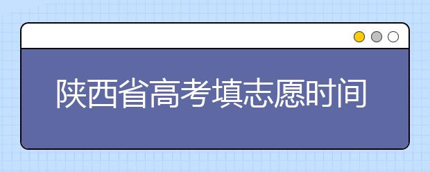 陜西省高考填志愿時(shí)間是什么時(shí)候？為您整理陜西生高考填報(bào)志愿時(shí)間以及招生辦法