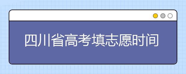 四川省高考填志愿時間是什么時候？為您整理四川省高考填報志愿時間以及招生辦法