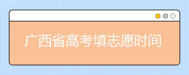 廣西省高考填志愿時間是什么時候？為您整理廣西省高考填報志愿時間以及招生辦法