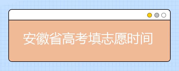 安徽省高考填志愿時(shí)間是什么時(shí)候？為您整理安徽省高考填報(bào)志愿時(shí)間以及招生辦法
