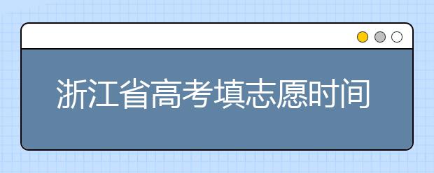 浙江省高考填志愿時(shí)間是什么時(shí)候？為您整理浙江省高考填報(bào)志愿時(shí)間以及招生辦法