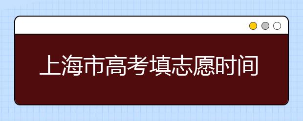 上海市高考填志愿時間是什么時候？為您整理上海市高考填報志愿時間以及招生辦法