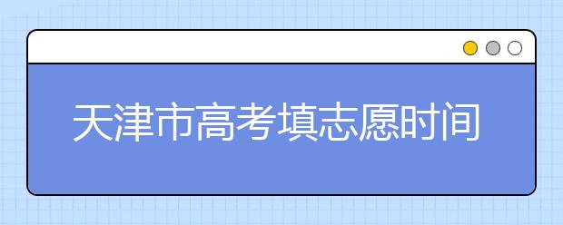 天津市高考填志愿時(shí)間是什么時(shí)候？為您整理天津市高考填報(bào)志愿時(shí)間以及招生辦法
