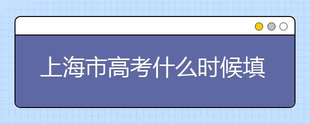 上海市高考什么時候填志愿？上海高考平行志愿填報技巧