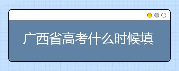 廣西省高考什么時候填志愿？廣西有哪些大學？