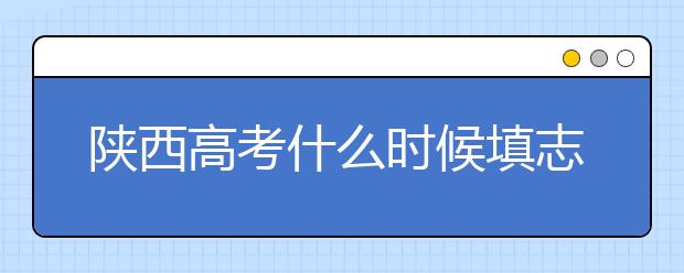 陜西高考什么時(shí)候填志愿？2020年陜西大學(xué)最新排名！