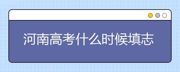 河南高考什么時候填志愿？高考志愿三大陷阱要警惕！