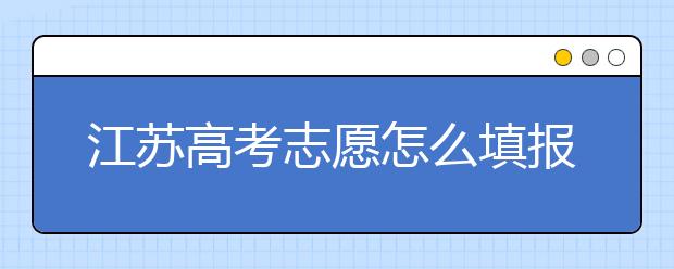 江蘇高考志愿怎么填報？為您提供詳細步驟如下：