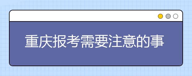 重慶報考需要注意的事項，希望能對您有所幫助！