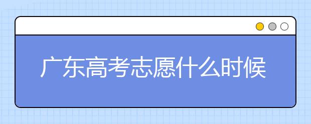 廣東高考志愿什么時候填報(bào)？廣東有哪些大學(xué)值得報(bào)考？