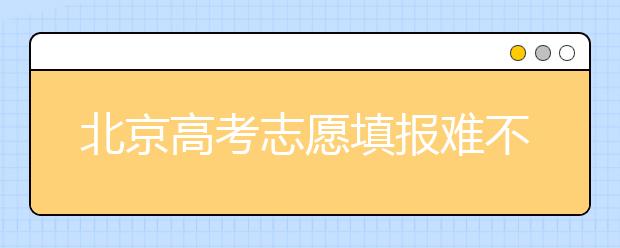 北京高考志愿填報(bào)難不難？今年該怎么進(jìn)行志愿填報(bào)？