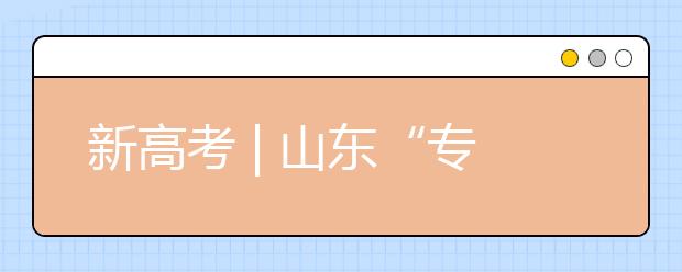 新高考 | 山東“專業(yè)(專業(yè)類)+學校”的志愿模式變化，有哪些特點?