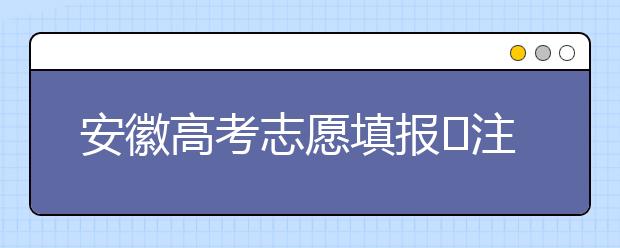 安徽高考志愿填報(bào)?注意事項(xiàng)，為您支招！