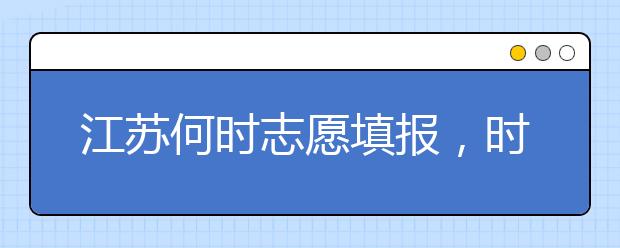 江蘇何時志愿填報，時間牢記于心