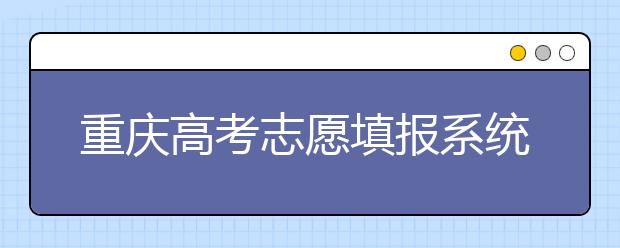 重慶高考志愿填報系統(tǒng)，看看今年哪里不一樣