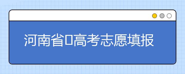 河南省?高考志愿填報要注意哪些問題？志愿填報流程是什么？