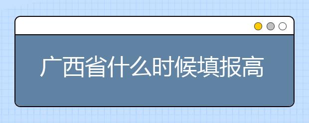 廣西省什么時候填報高考志愿？為您介紹廣西省志愿設置！