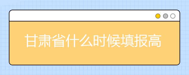 甘肅省什么時候填報高考志愿？為您介紹甘肅省志愿設(shè)置！