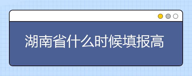 湖南省什么時(shí)候填報(bào)高考志愿？需要注意哪些事項(xiàng)？