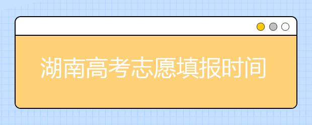 湖南高考志愿填報(bào)時(shí)間？要想填報(bào)好志愿，以下幾點(diǎn)必須注意！