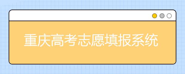 重慶高考志愿填報系統(tǒng)官網(wǎng)入口？-附帶重慶高考志愿填報注意事項