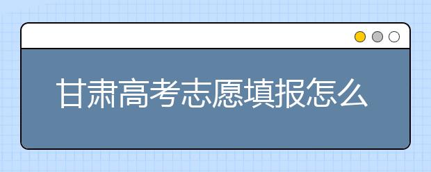 甘肅高考志愿填報怎么填？聽聽專家怎么說！