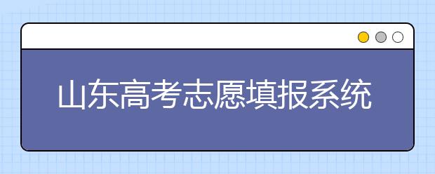 山東高考志愿填報系統(tǒng)入口，96個志愿到底應該怎么填？