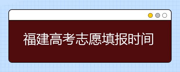 福建高考志愿填報(bào)時間是什么時候？高考志愿填報(bào)有什么技巧可言？