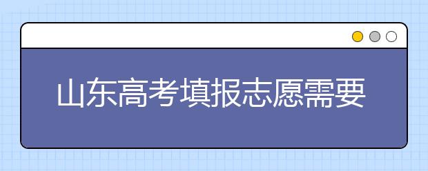 山東高考填報志愿需要注意的事項，山東高考志愿填報難不難？