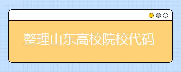 整理山東高校院校代碼信息匯總，快看看你想上哪個大學吧
