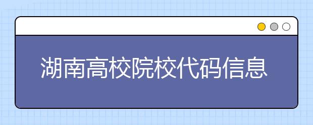 湖南高校院校代碼信息大合集！高考志愿照這樣填準(zhǔn)沒(méi)錯(cuò)