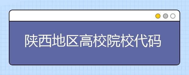 陜西地區(qū)高校院校代碼信息，為您整理匯總