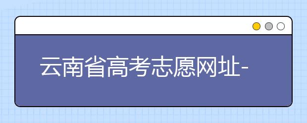 云南省高考志愿網(wǎng)址-如何進(jìn)行志愿報(bào)考？