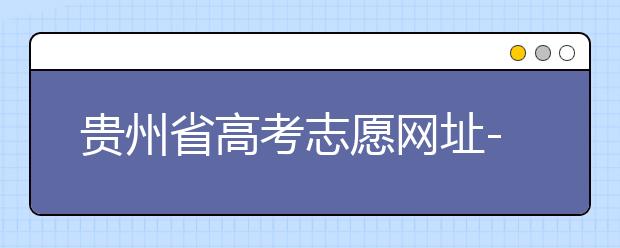 貴州省高考志愿網(wǎng)址-如何進行志愿報考？