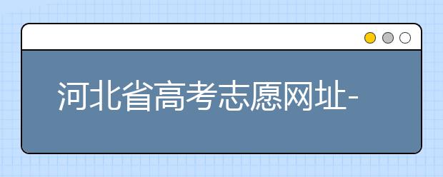 河北省高考志愿網(wǎng)址-高考志愿填報技巧?注意這兩點事項！