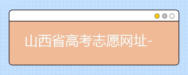 山西省高考志愿網(wǎng)址-高考志愿填報技巧注意這三點！