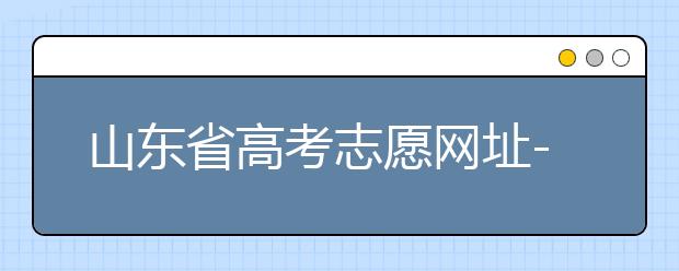 山東省高考志愿網址-高考志愿填報技巧注意這三點！
