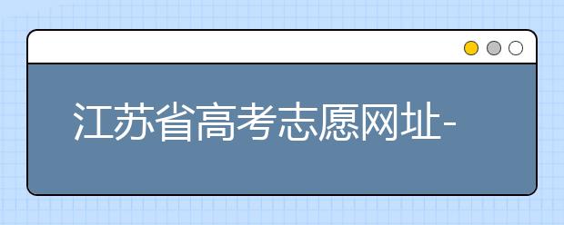 江蘇省高考志愿網(wǎng)址-江蘇省高考志愿填報技巧！
