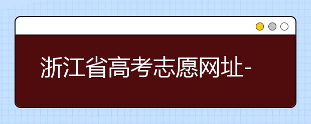 浙江省高考志愿網(wǎng)址-浙江省高考志愿填報(bào)技巧！