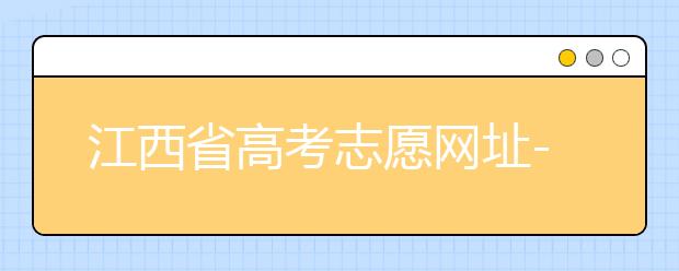 江西省高考志愿網(wǎng)址-江西省高考志愿四大填報(bào)技巧！