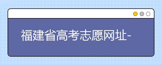 福建省高考志愿網(wǎng)址-福建省高考志愿四大填報(bào)技巧！