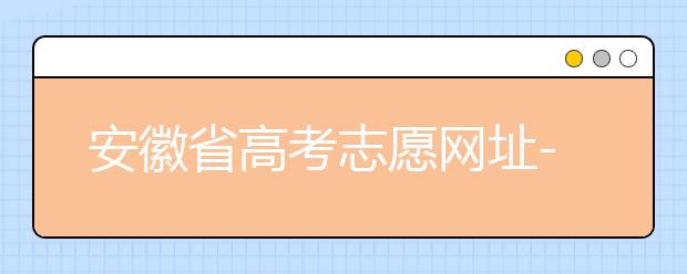 安徽省高考志愿網(wǎng)址-福建省高考志愿四大填報(bào)技巧！