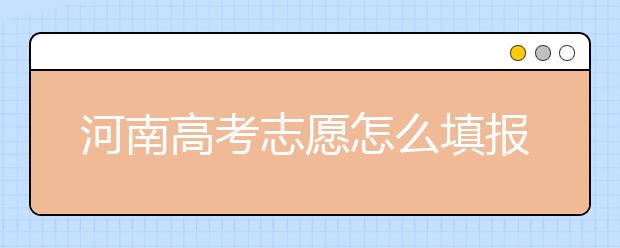 河南高考志愿怎么填報？掌握這幾招好比名師指導(dǎo)！