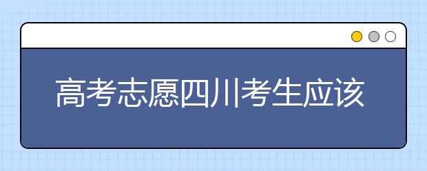高考志愿四川考生應(yīng)該如何填報？教你如何填寫平行志愿！