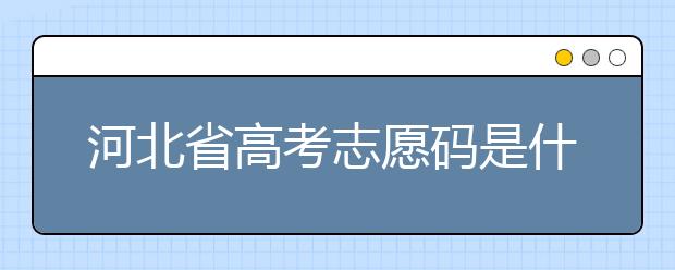 河北省高考志愿碼是什么？河北省考生注意啦