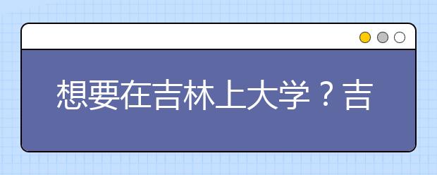 想要在吉林上大學(xué)？吉林地區(qū)全部大學(xué)高考志愿碼為您整理如下