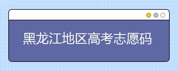 黑龍江地區(qū)高考志愿碼全部都在這里！快來對(duì)一下你心儀的大學(xué)吧